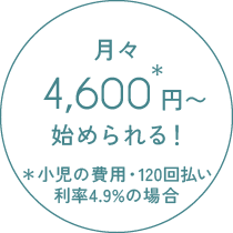 月々4,600円〜始められる！　＊小児の費用・120回払い利率4.9%の場合