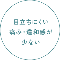 目立ちにくい/痛み・違和感が少ない